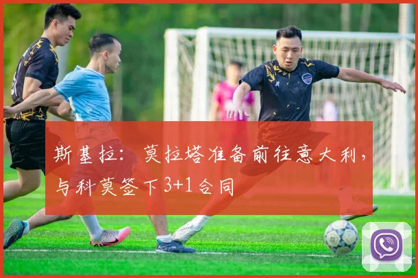 斯基拉：莫拉塔准备前往意大利，与科莫签下3+1合同