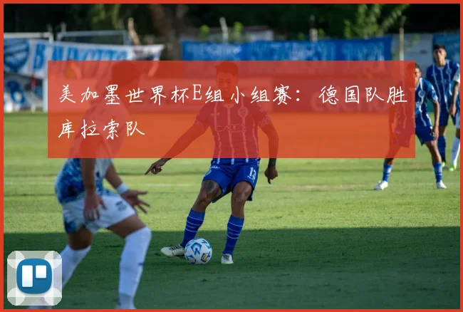 美加墨世界杯E组小组赛：德国队胜库拉索队